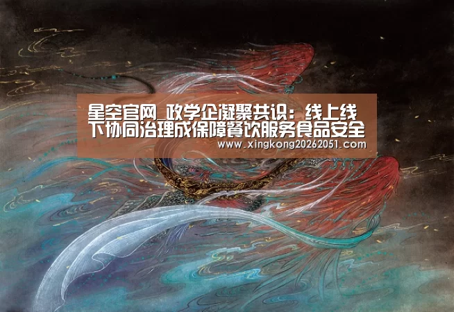 星空官网_政学企凝聚共识:线上线下协同治理成保障餐饮服务食品安全重要选项(图3) 星空百家乐